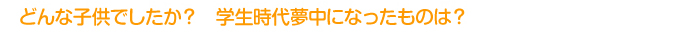 どんな子供でしたか?学生時代夢中になったものは?
