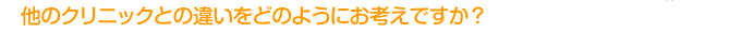 他のクリニックとの違いをどのようにお考えですか?